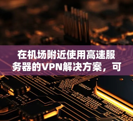 在机场附近使用高速服务器的VPN解决方案，可以考虑以下几种方法