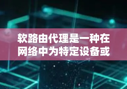 软路由代理是一种在网络中为特定设备或子网络分配路由表的技术，不同于传统的路由代理，它在某些情况下提供灵活和高效的路由管理。以下是对软路由代理的详细分析