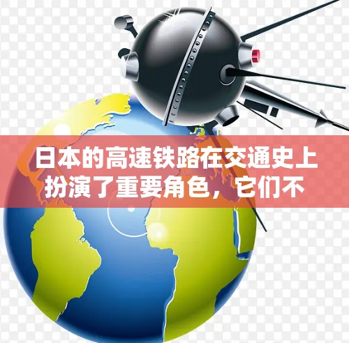 日本的高速铁路在交通史上扮演了重要角色，它们不仅改变了日本的交通模式，还对经济发展和居民生活产生了深远影响。以下是关于日本高速线路的详细总结