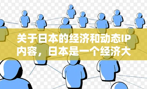 关于日本的经济和动态IP内容，日本是一个经济大国，其经济数据和动态IP内容经常被关注。以下是一些与日本相关的经济指标和动态IP内容