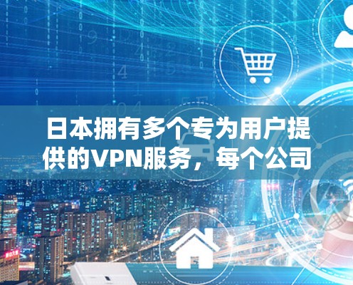 日本拥有多个专为用户提供的VPN服务，每个公司和地区的服务都有其独特的优势和特点。以下是一些主要的VPN公司和地区的介绍