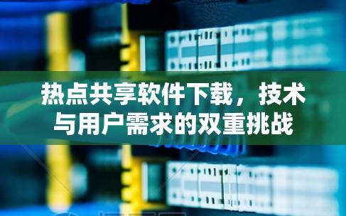 热点共享软件下载，技术与用户需求的双重挑战