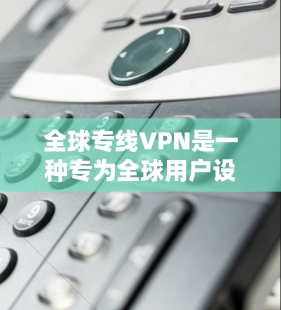 全球专线VPN是一种专为全球用户设计的VPN服务，旨在提供安全、实时且高效的网络访问体验。以下是其主要特点和优势