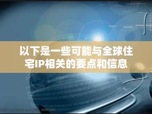 以下是一些可能与全球住宅IP相关的要点和信息