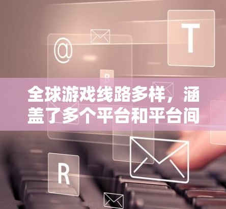 全球游戏线路多样，涵盖了多个平台和平台间的互动方式。以下是一些全球性的游戏平台和活动