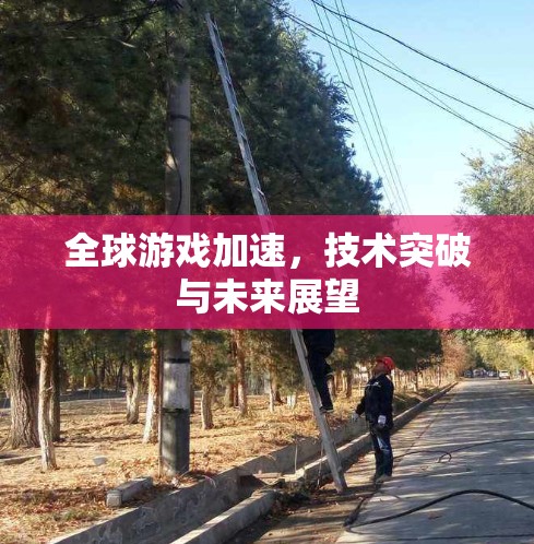 全球游戏加速，技术突破与未来展望