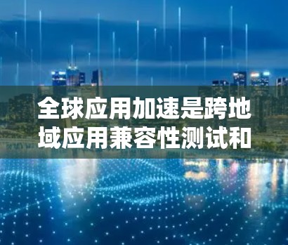 全球应用加速是跨地域应用兼容性测试和集成的关键环节，旨在提升不同地区应用的可用性、稳定性以及兼容性。以下是对该主题的详细分析和总结