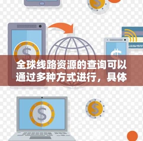 全球线路资源的查询可以通过多种方式进行，具体方法如下
