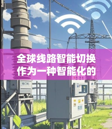 全球线路智能切换作为一种智能化的电力系统管理技术，具有广阔的应用前景和深远的发展意义。以下是对这一概念的总结和分析