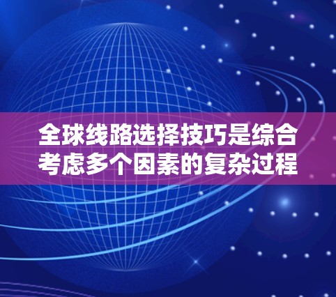 全球线路选择技巧是综合考虑多个因素的复杂过程，旨在选择最适合的线路以满足当前需求并促进可持续发展。以下是选择全球线路的关键技巧