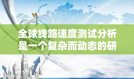 全球线路速度测试分析是一个复杂而动态的研究领域,涉及多个指标和因素。以下是对全球线路速度测试分析的总结,涵盖延迟、带宽、流量、连接密度以及它们的影响和趋势 全球线路速度测试分析是一个复杂而动态的研究领域,涉及多个指标和因素。以下是对全球线路速度测试分析的总结,涵盖延迟、带宽、流量、连接密度以及它们的影响和趋势