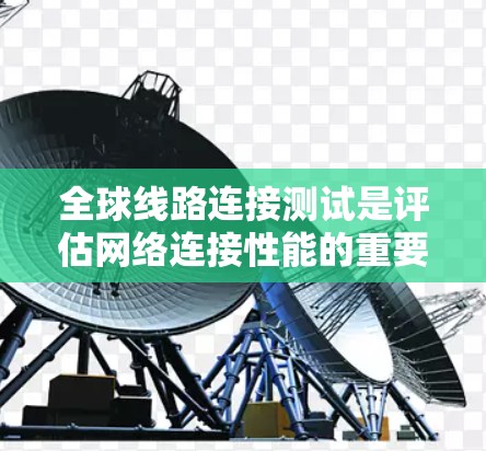 全球线路连接测试是评估网络连接性能的重要方法，主要涉及以下几个方面