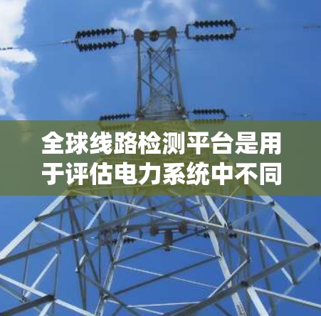 全球线路检测平台是用于评估电力系统中不同线路性能的高级系统，旨在确保电力系统的稳定运行和安全性。以下是对该平台的详细总结