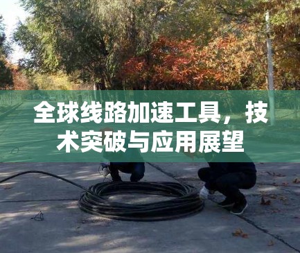 全球线路加速工具，技术突破与应用展望