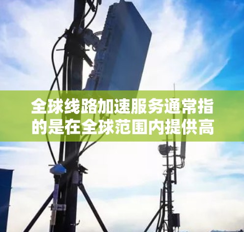 全球线路加速服务通常指的是在全球范围内提供高效、便捷的交通网络服务，通常以高铁为主。以下是对这一服务的详细介绍