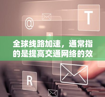 全球线路加速，通常指的是提高交通网络的效率和覆盖范围，以便更快速地连接全球各地。以下是一些关键方面