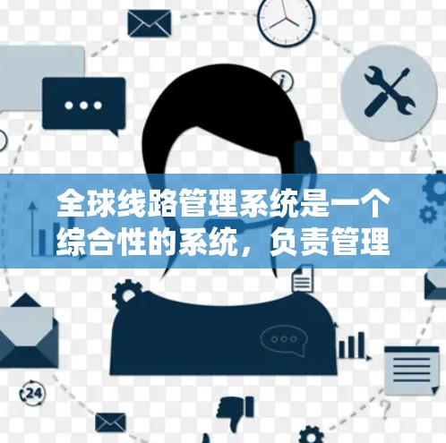 全球线路管理系统是一个综合性的系统，负责管理全球所有线路，确保它们的稳定、高效和安全运行。以下是对该系统的详细分析