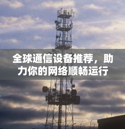 全球通信设备推荐，助力你的网络顺畅运行