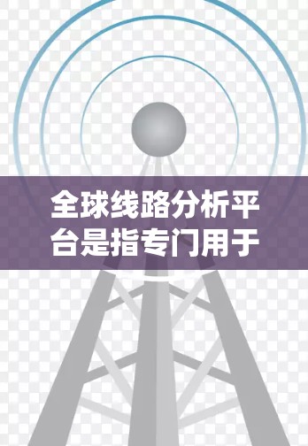 全球线路分析平台是指专门用于分析全球范围内交通线路、铁路、航空、公路等交通网络的数据和信息的系统或工具。这些平台通常能够提供以下功能