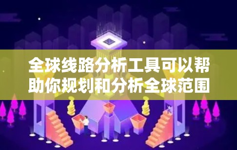 全球线路分析工具可以帮助你规划和分析全球范围内的交通网络、物流路线、城市布局等。以下是一些推荐的工具和方法供你参考