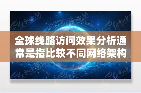 全球线路访问效果分析通常是指比较不同网络架构在全球范围内的访问覆盖能力、访问速度、扩展性、安全性等方面的表现。以下是对这一主题的分析和总结
