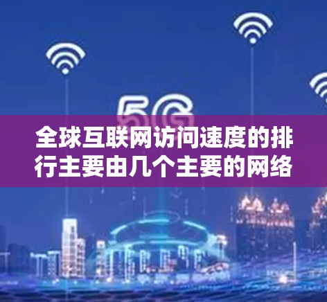 全球互联网访问速度的排行主要由几个主要的网络运营商和国家决定，以下是这些主要因素和相关数据