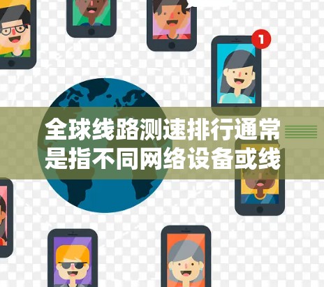 全球线路测速排行通常是指不同网络设备或线路在特定传输速度下的性能排名。以下是一些全球最大的网络设备及其测速情况的排名