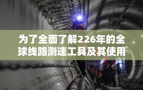 为了全面了解226年的全球线路测速工具及其使用方法，以下是可行的步骤和信息整理