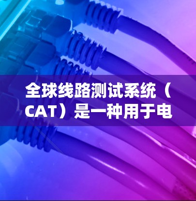 全球线路测试系统（CAT）是一种用于电力系统设备测试和分析的工具，广泛应用于电力行业。以下是对CAT系统的详细说明