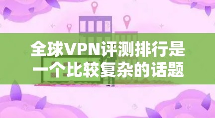 全球VPN评测排行是一个比较复杂的话题，因为VPN服务的质量和安全性因平台而异，不同平台的情感体验和评价也会有所不同。以下是一些被认为是全球VPN评测排行较高的平台，供参考