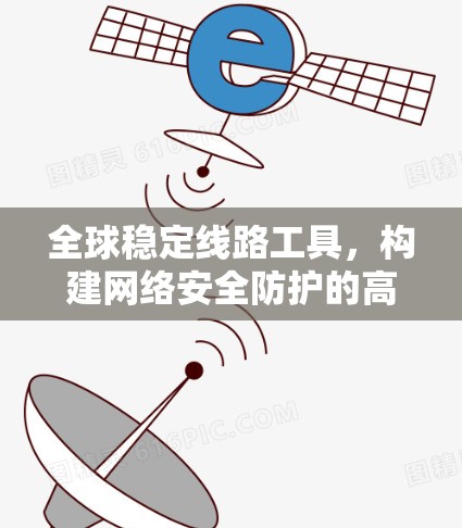 全球稳定线路工具，构建网络安全防护的高效解决方案
