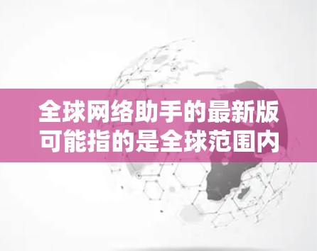 全球网络助手的最新版可能指的是全球范围内最强大的网络助手工具。以下是一些可能的全球网络助手工具，它们都是国际化的，支持多种语言和文化