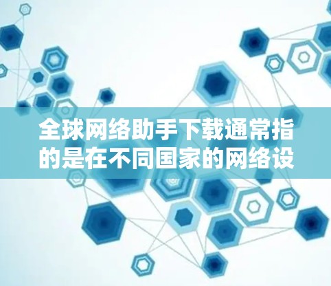 全球网络助手下载通常指的是在不同国家的网络设备上下载软件或应用。以下是一些通用的方法和工具，帮助你快速找到这些下载资源