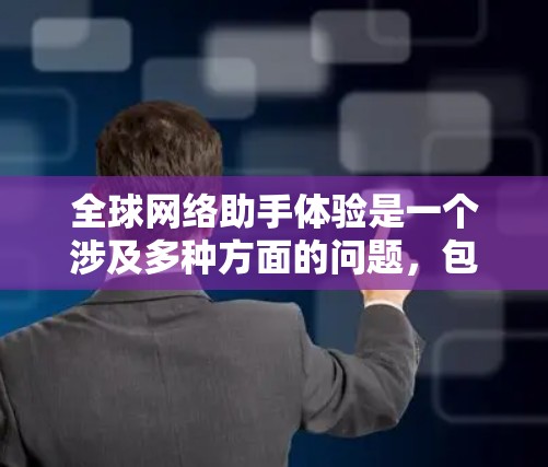 全球网络助手体验是一个涉及多种方面的问题，包括设备兼容性、网络覆盖、功能全面性、价格等因素。以下是一些可能的视角和建议