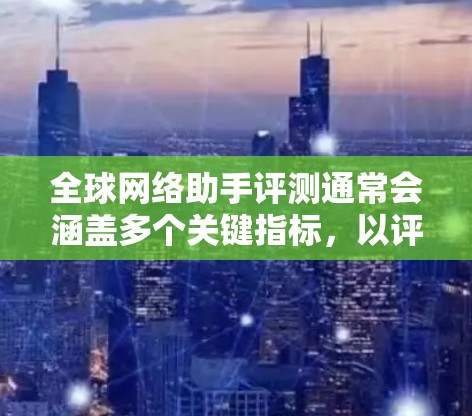 全球网络助手评测通常会涵盖多个关键指标，以评估其性能、响应时间和带宽等。以下是几个常见的评测指标