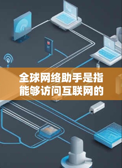 全球网络助手是指能够访问互联网的设备，包括手机、电脑、平板电脑、平板电脑等。这些设备通过互联网连接到网络，提供各种在线服务、工具和资源。以下是一些常见的全球网络助手和它们的用途