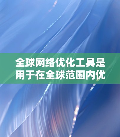 全球网络优化工具是用于在全球范围内优化和管理网络的先进技术，涵盖从数据中心到云平台、流量控制、监控等多方面的功能。以下是这些工具的主要类别及其功能