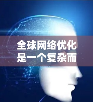 全球网络优化是一个复杂而重要的任务，旨在为全球范围内的网络提供高效、可靠和经济的解决方案。以下是对这一主题的逐步解释和总结