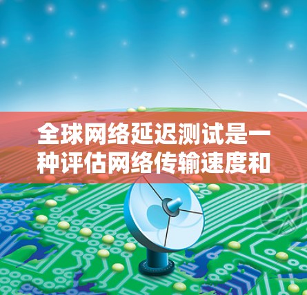 全球网络延迟测试是一种评估网络传输速度和稳定性的重要工具，通过设置参考服务器、发送测试数据并计算延迟来帮助优化网络性能。以下是对该测试的详细总结