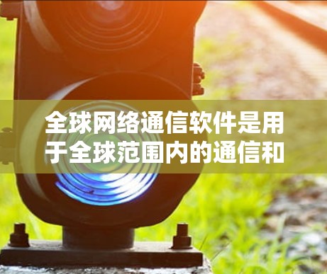 全球网络通信软件是用于全球范围内的通信和数据交换的高级工具，涵盖了多种技术领域。以下是对该领域的一些关键点的详细总结