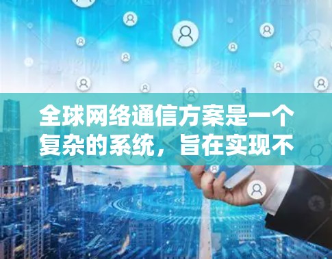 全球网络通信方案是一个复杂的系统，旨在实现不同国家和地区之间的数据、信息和通信的无缝连接。以下是该方案的详细总结
