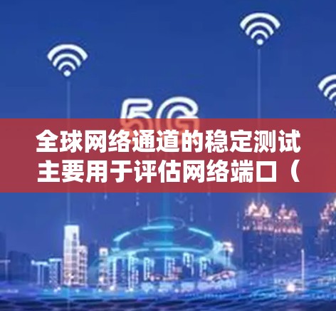 全球网络通道的稳定测试主要用于评估网络端口（如Mac、PC或手机的无线连接）的稳定性，确保设备之间的连接可靠，避免因连接问题导致的问题。以下是测试的主要步骤和注意事项