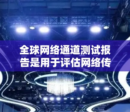 全球网络通道测试报告是用于评估网络传输过程中的性能、稳定性、带宽和延迟等关键参数的报告。它通常用于测试不同的网络设备、不同的网络拓扑、以及不同地区的网络环境。以下是一般性的指导和结构，供您参考
