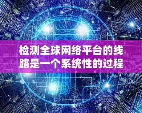 检测全球网络平台的线路是一个系统性的过程，旨在确保服务器、网络设备和应用的网络状态良好。以下是一个逐步的指南，帮助您进行检测