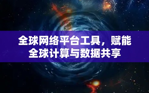 全球网络平台工具，赋能全球计算与数据共享