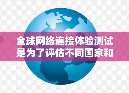 全球网络连接体验测试是为了评估不同国家和地区用户对全球网络服务的使用体验，通过测试其连接速度、稳定性以及依赖性等关键指标。这项测试通常包括以下几个方面