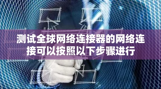 测试全球网络连接器的网络连接可以按照以下步骤进行