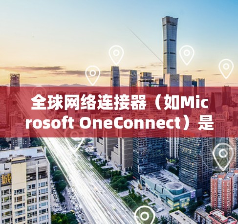 全球网络连接器（如Microsoft OneConnect）是一种用于连接全球范围内的网络设备的工具，通常用于远程协作、团队项目、远程办公等场景。以下是关于全球网络连接器的常见问题和解决方案