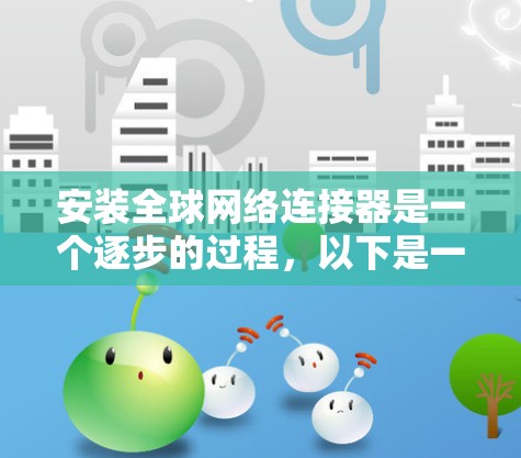 安装全球网络连接器是一个逐步的过程，以下是一个详细的步骤指南，帮助您顺利完成安装