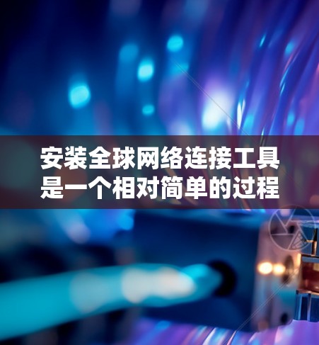 安装全球网络连接工具是一个相对简单的过程，以下是详细的步骤
